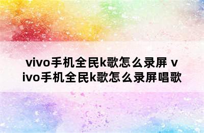 vivo手机全民k歌怎么录屏 vivo手机全民k歌怎么录屏唱歌